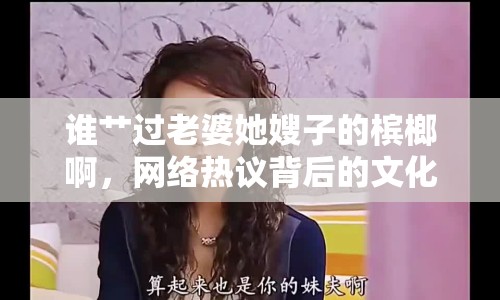 誰艸過老婆她嫂子的檳榔啊，網(wǎng)絡熱議背后的文化反思