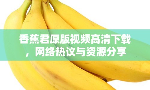 香蕉君原版視頻高清下載，網(wǎng)絡(luò)熱議與資源分享
