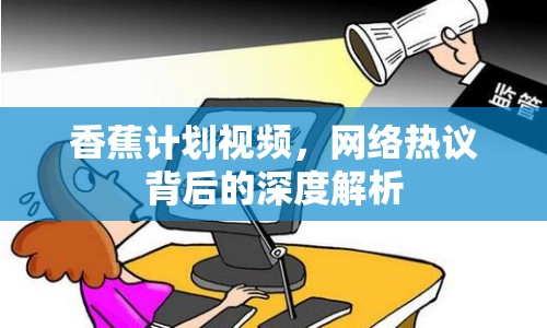 香蕉計(jì)劃視頻，網(wǎng)絡(luò)熱議背后的深度解析