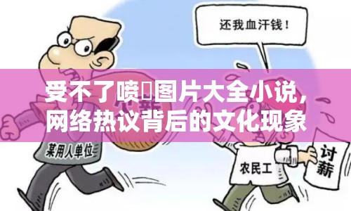 受不了噴氺圖片大全小說，網絡熱議背后的文化現(xiàn)象
