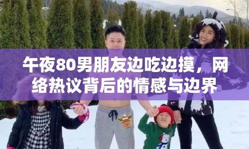 午夜80男朋友邊吃邊摸，網(wǎng)絡熱議背后的情感與邊界