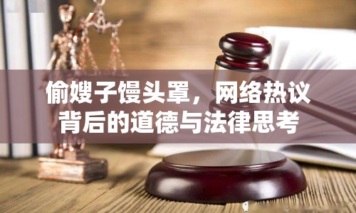 偷嫂子饅頭罩，網(wǎng)絡(luò)熱議背后的道德與法律思考
