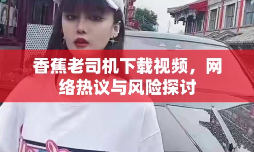 香蕉老司機(jī)下載視頻，網(wǎng)絡(luò)熱議與風(fēng)險(xiǎn)探討