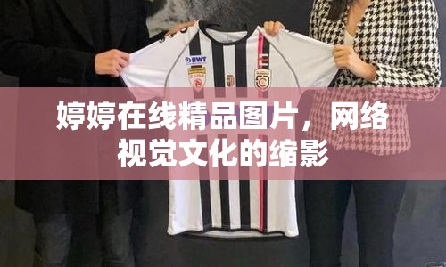 婷婷在線精品圖片，網(wǎng)絡(luò)視覺(jué)文化的縮影