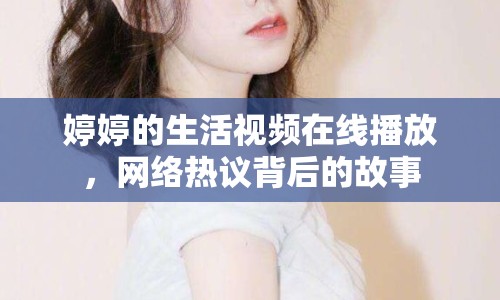 婷婷的生活視頻在線播放，網(wǎng)絡(luò)熱議背后的故事