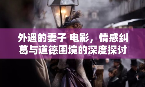 外遇的妻子 電影，情感糾葛與道德困境的深度探討