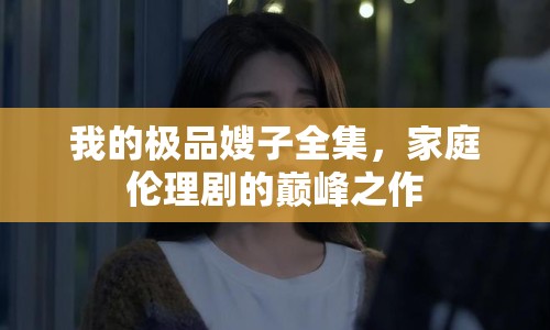 我的極品嫂子全集，家庭倫理劇的巔峰之作
