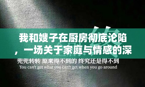 我和嫂子在廚房徹底淪陷，一場(chǎng)關(guān)于家庭與情感的深度探討