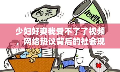 少婦好爽我受不了了視頻，網(wǎng)絡(luò)熱議背后的社會(huì)現(xiàn)象