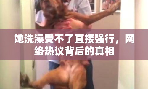她洗澡受不了直接強行，網(wǎng)絡(luò)熱議背后的真相
