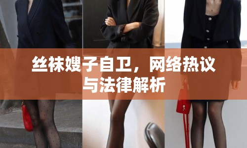 絲襪嫂子自衛(wèi)，網(wǎng)絡(luò)熱議與法律解析