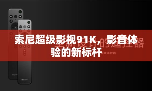 索尼超級影視91K，影音體驗的新標(biāo)桿
