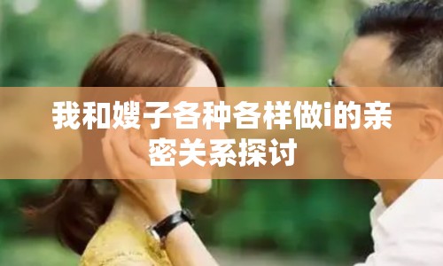 我和嫂子各種各樣做i的親密關(guān)系探討