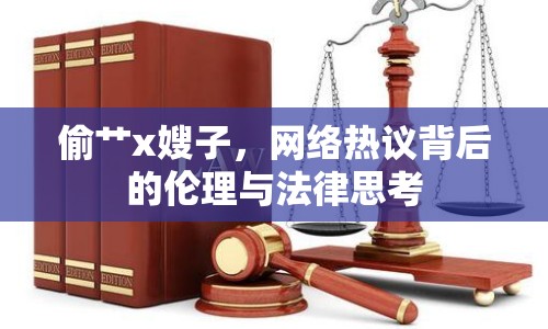 偷艸x嫂子，網(wǎng)絡(luò)熱議背后的倫理與法律思考