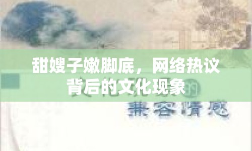 甜嫂子嫩腳底，網(wǎng)絡(luò)熱議背后的文化現(xiàn)象