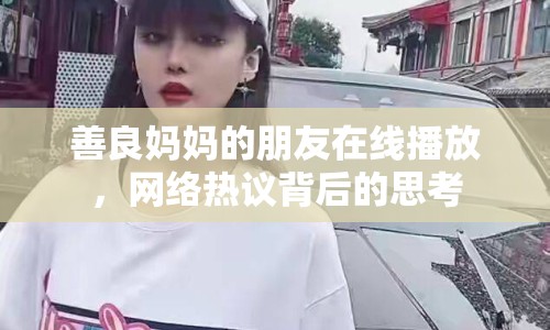 善良媽媽的朋友在線播放，網(wǎng)絡(luò)熱議背后的思考