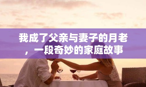 我成了父親與妻子的月老，一段奇妙的家庭故事