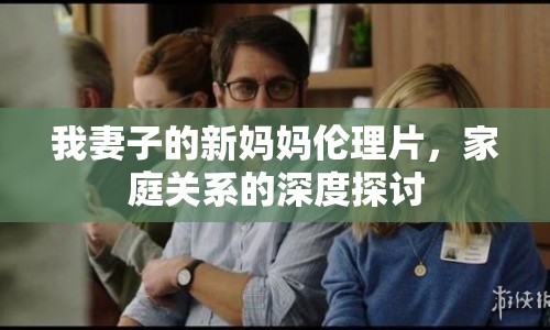 我妻子的新媽媽倫理片，家庭關(guān)系的深度探討