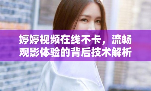 婷婷視頻在線不卡，流暢觀影體驗的背后技術(shù)解析