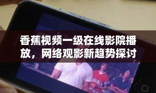 香蕉視頻一級(jí)在線影院播放，網(wǎng)絡(luò)觀影新趨勢(shì)探討