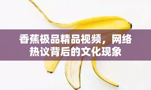 香蕉極品精品視頻，網(wǎng)絡(luò)熱議背后的文化現(xiàn)象