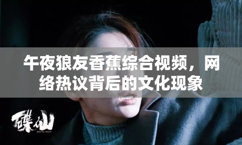 午夜狼友香蕉綜合視頻，網(wǎng)絡(luò)熱議背后的文化現(xiàn)象