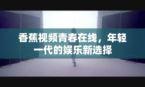 香蕉視頻青春在線(xiàn)，年輕一代的娛樂(lè)新選擇