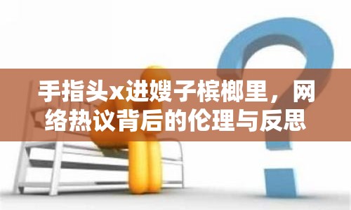 手指頭x進(jìn)嫂子檳榔里，網(wǎng)絡(luò)熱議背后的倫理與反思