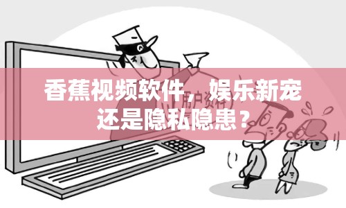 香蕉視頻軟件，娛樂(lè)新寵還是隱私隱患？
