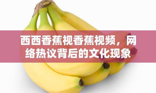 西西香蕉視香蕉視頻，網(wǎng)絡(luò)熱議背后的文化現(xiàn)象