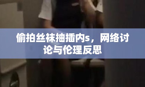 偷拍絲襪抽插內(nèi)s，網(wǎng)絡(luò)討論與倫理反思
