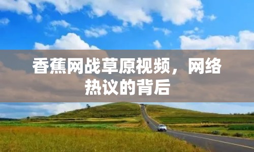香蕉網(wǎng)戰(zhàn)草原視頻，網(wǎng)絡(luò)熱議的背后