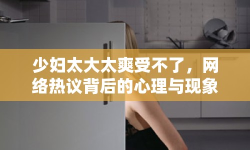 少婦太大太爽受不了，網絡熱議背后的心理與現象分析