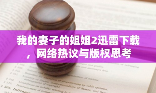 我的妻子的姐姐2迅雷下載，網(wǎng)絡(luò)熱議與版權(quán)思考