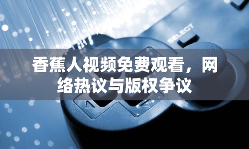 香蕉人視頻免費觀看，網(wǎng)絡熱議與版權(quán)爭議