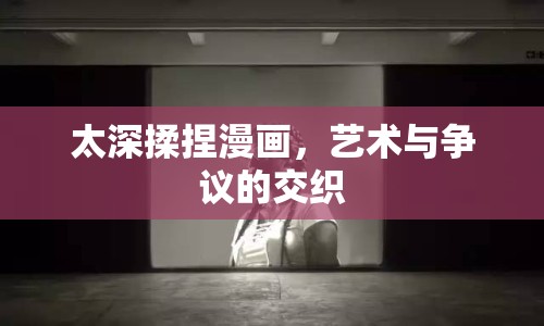 太深揉捏漫畫，藝術(shù)與爭議的交織