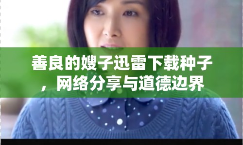 善良的嫂子迅雷下載種子，網(wǎng)絡(luò)分享與道德邊界