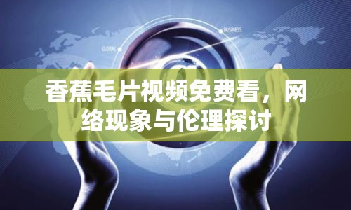 香蕉毛片視頻免費看，網(wǎng)絡(luò)現(xiàn)象與倫理探討