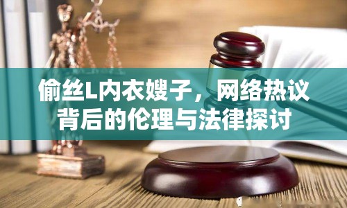 偷絲L內(nèi)衣嫂子，網(wǎng)絡(luò)熱議背后的倫理與法律探討