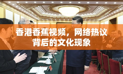 香港香蕉視頻，網(wǎng)絡(luò)熱議背后的文化現(xiàn)象