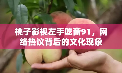 桃子影視左手吃齋91，網(wǎng)絡(luò)熱議背后的文化現(xiàn)象