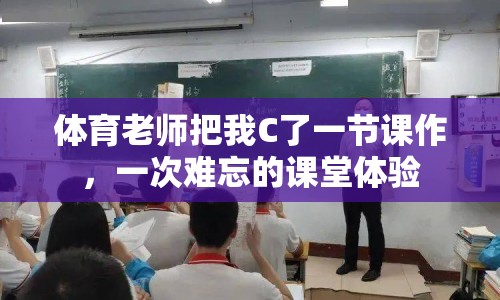 體育老師把我C了一節(jié)課作，一次難忘的課堂體驗