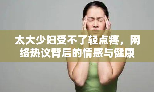 太大少婦受不了輕點(diǎn)疼，網(wǎng)絡(luò)熱議背后的情感與健康探討