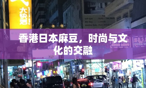 香港日本麻豆，時(shí)尚與文化的交融