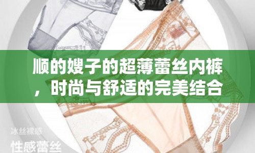 順的嫂子的超薄蕾絲內(nèi)褲，時尚與舒適的完美結合
