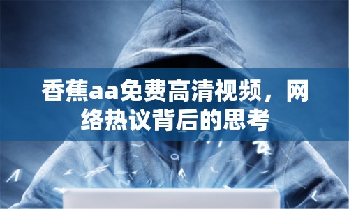 香蕉aa免費高清視頻，網(wǎng)絡(luò)熱議背后的思考