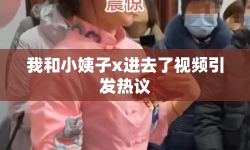 我和小姨子x進(jìn)去了視頻引發(fā)熱議