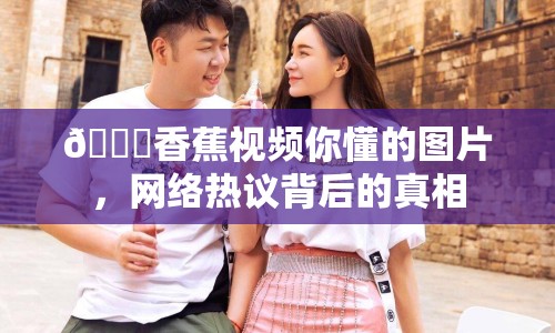 ?香蕉視頻你懂的圖片，網(wǎng)絡(luò)熱議背后的真相