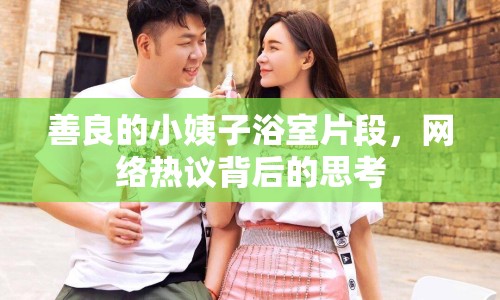 善良的小姨子浴室片段，網(wǎng)絡(luò)熱議背后的思考