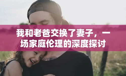 我和老爸交換了妻子，一場家庭倫理的深度探討